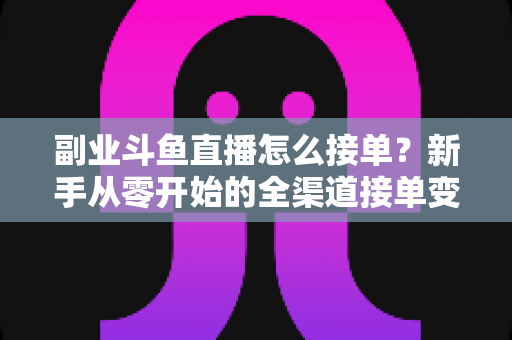 副业斗鱼直播怎么接单?新手从零开始的全渠道接单变现实战指南(附避坑技巧与FAQ) 副业斗鱼直播怎么接单?新手从零开始的全渠道接单变现实战指南(附避坑技巧与FAQ)