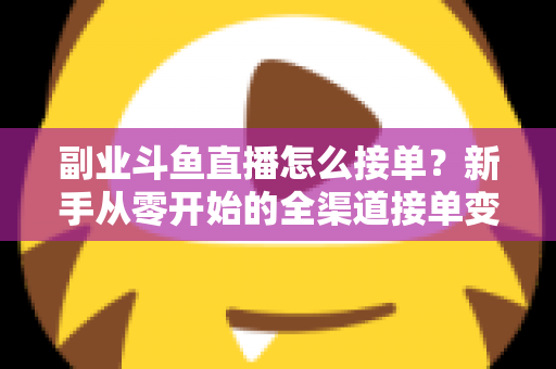 副业斗鱼直播怎么接单?新手从零开始的全渠道接单变现实战指南(附避坑技巧与FAQ) 副业斗鱼直播怎么接单?新手从零开始的全渠道接单变现实战指南(附避坑技巧与FAQ)