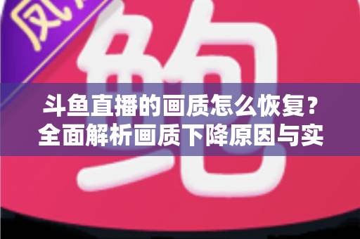 斗鱼直播的画质怎么恢复？全面解析画质下降原因与实用恢复技巧，助你畅享高清观播体验