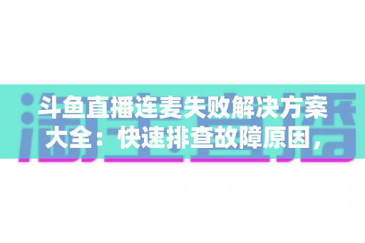 斗鱼直播连麦失败解决方案大全：快速排查故障原因，轻松恢复流畅连麦体验