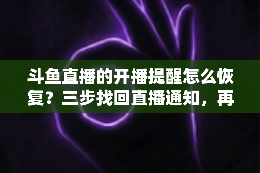 斗鱼直播的开播提醒怎么恢复？三步找回直播通知，再也不错过喜爱主播的精彩开播