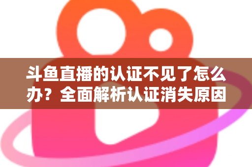 斗鱼直播的认证不见了怎么办?全面解析认证消失原因与快速恢复认证的完整攻略 斗鱼直播的认证不见了怎么办?全面解析认证消失原因与快速恢复认证的完整攻略