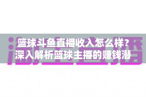 篮球斗鱼直播收入怎么样?深入解析篮球主播的赚钱潜力与真实收益 篮球斗鱼直播收入怎么样?深入解析篮球主播的赚钱潜力与真实收益