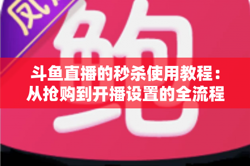 斗鱼直播的秒杀使用教程：从抢购到开播设置的全流程攻略