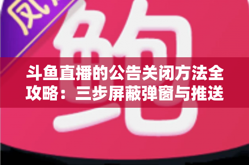 斗鱼直播的公告关闭方法全攻略：三步屏蔽弹窗与推送，畅享清爽观看体验
