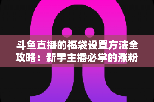 斗鱼直播的福袋设置方法全攻略:新手主播必学的涨粉互动神器 斗鱼直播的福袋设置方法全攻略:新手主播必学的涨粉互动神器