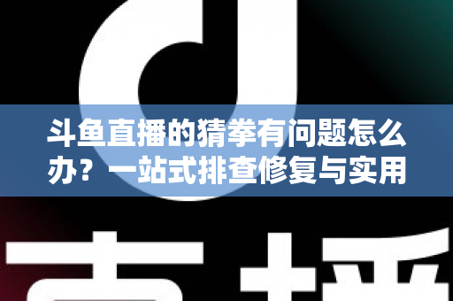 斗鱼直播的猜拳有问题怎么办？一站式排查修复与实用避坑指南全解析