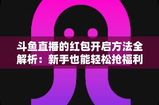 斗鱼直播的红包开启方法全解析:新手也能轻松抢福利的完整指南 斗鱼直播的红包开启方法全解析:新手也能轻松抢福利的完整指南