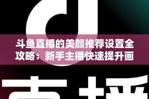 斗鱼直播的美颜推荐设置全攻略:新手主播快速提升画面质感的实用指南 斗鱼直播的美颜推荐设置全攻略:新手主播快速提升画面质感的实用指南