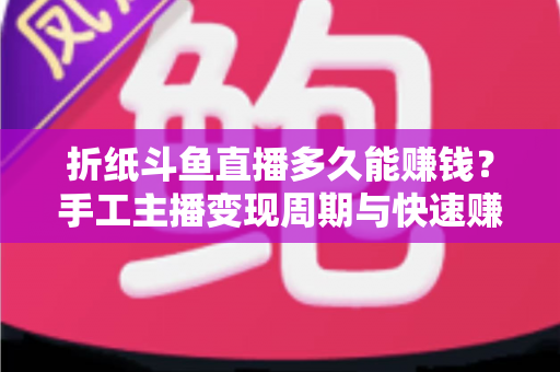 折纸斗鱼直播多久能赚钱？手工主播变现周期与快速赚钱全攻略