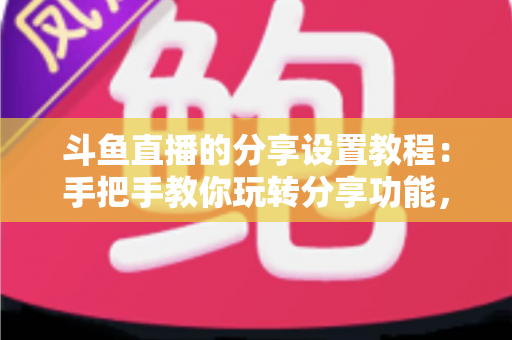 斗鱼直播的分享设置教程:手把手教你玩转分享功能,让直播间人气与曝光双提升 斗鱼直播的分享设置教程:手把手教你玩转分享功能,让直播间人气与曝光双提升