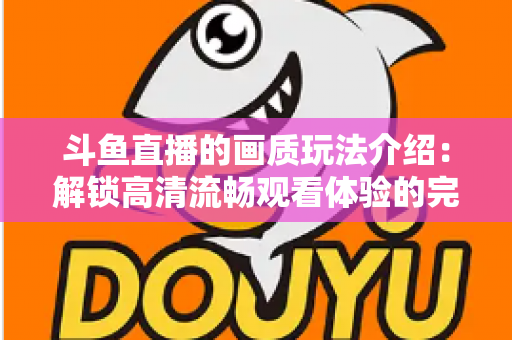 斗鱼直播的画质玩法介绍：解锁高清流畅观看体验的完整攻略