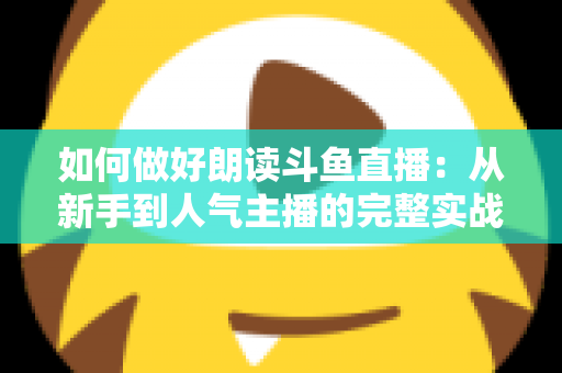 如何做好朗读斗鱼直播:从新手到人气主播的完整实战指南 如何做好朗读斗鱼直播:从新手到人气主播的完整实战指南