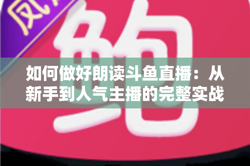 如何做好朗读斗鱼直播：从新手到人气主播的完整实战指南