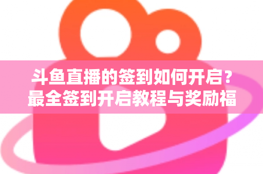 斗鱼直播的签到如何开启？最全签到开启教程与奖励福利一览