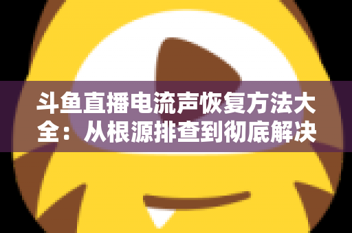 斗鱼直播电流声恢复方法大全:从根源排查到彻底解决,让直播间音质焕然一新 斗鱼直播电流声恢复方法大全:从根源排查到彻底解决,让直播间音质焕然一新