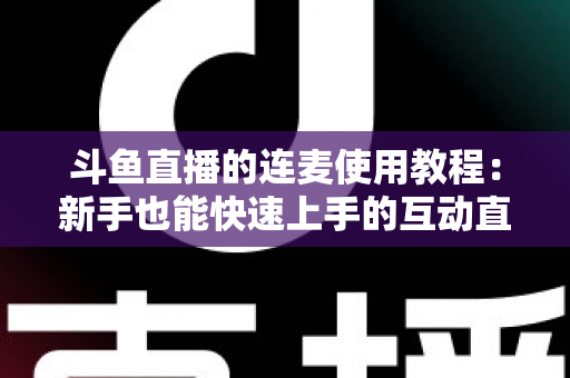 斗鱼直播的连麦使用教程:新手也能快速上手的互动直播完整指南 斗鱼直播的连麦使用教程:新手也能快速上手的互动直播完整指南