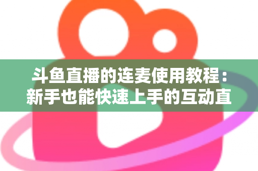 斗鱼直播的连麦使用教程：新手也能快速上手的互动直播完整指南