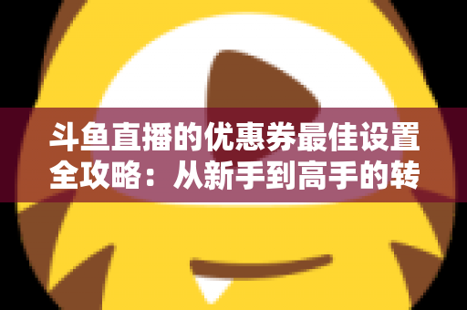 斗鱼直播的优惠券最佳设置全攻略:从新手到高手的转化率提升实战指南 斗鱼直播的优惠券最佳设置全攻略:从新手到高手的转化率提升实战指南