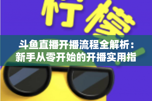 斗鱼直播开播流程全解析:新手从零开始的开播实用指南 斗鱼直播开播流程全解析:新手从零开始的开播实用指南