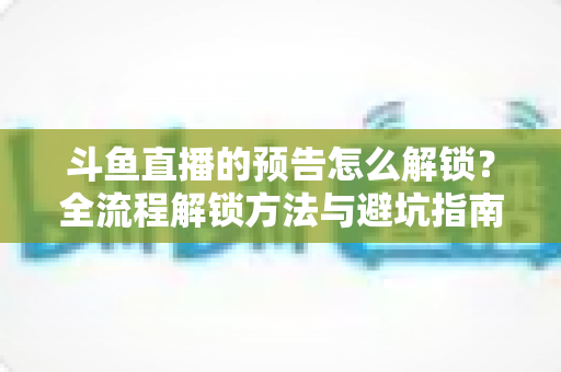 斗鱼直播的预告怎么解锁?全流程解锁方法与避坑指南一文讲清 斗鱼直播的预告怎么解锁?全流程解锁方法与避坑指南一文讲清