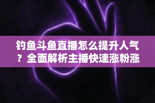 钓鱼斗鱼直播怎么提升人气？全面解析主播快速涨粉涨热度的实战秘籍