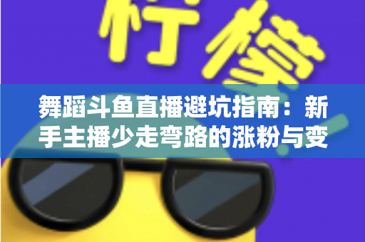舞蹈斗鱼直播避坑指南:新手主播少走弯路的涨粉与变现全攻略 舞蹈斗鱼直播避坑指南:新手主播少走弯路的涨粉与变现全攻略