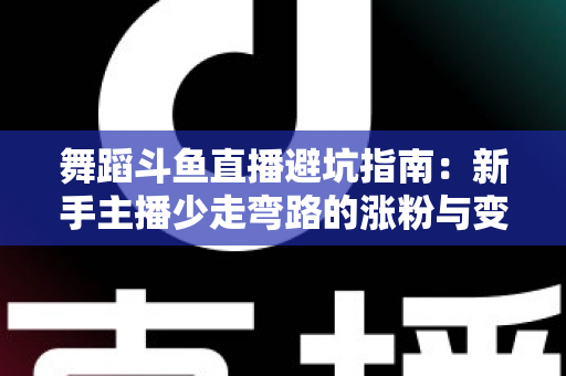 舞蹈斗鱼直播避坑指南：新手主播少走弯路的涨粉与变现全攻略