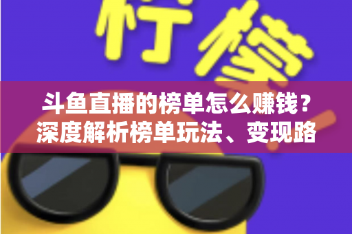 斗鱼直播的榜单怎么赚钱?深度解析榜单玩法、变现路径与实战运营策略 斗鱼直播的榜单怎么赚钱?深度解析榜单玩法、变现路径与实战运营策略