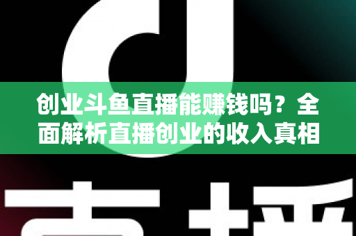 创业斗鱼直播能赚钱吗？全面解析直播创业的收入真相与实战攻略