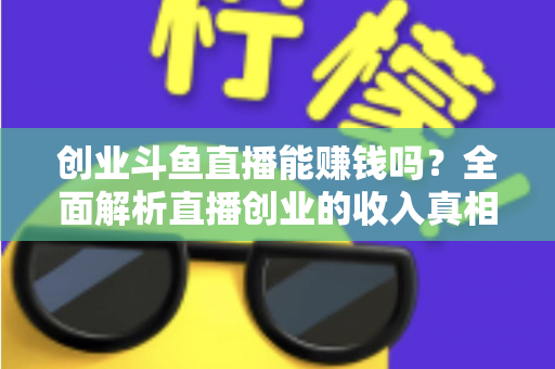 创业斗鱼直播能赚钱吗？全面解析直播创业的收入真相与实战攻略