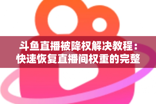 斗鱼直播被降权解决教程:快速恢复直播间权重的完整实用指南 斗鱼直播被降权解决教程:快速恢复直播间权重的完整实用指南