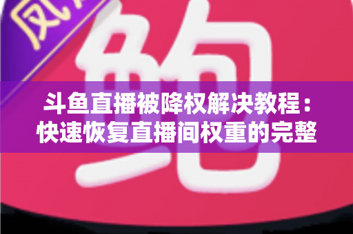 斗鱼直播被降权解决教程:快速恢复直播间权重的完整实用指南 斗鱼直播被降权解决教程:快速恢复直播间权重的完整实用指南