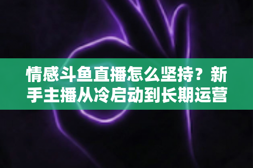 情感斗鱼直播怎么坚持?新手主播从冷启动到长期运营的心态与实战全攻略 情感斗鱼直播怎么坚持?新手主播从冷启动到长期运营的心态与实战全攻略