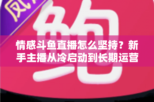 情感斗鱼直播怎么坚持？新手主播从冷启动到长期运营的心态与实战全攻略