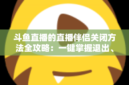 斗鱼直播的直播伴侣关闭方法全攻略:一键掌握退出、禁用与卸载完整教程 斗鱼直播的直播伴侣关闭方法全攻略:一键掌握退出、禁用与卸载完整教程