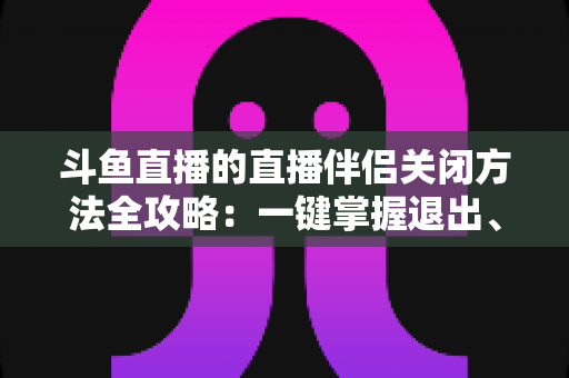 斗鱼直播的直播伴侣关闭方法全攻略:一键掌握退出、禁用与卸载完整教程 斗鱼直播的直播伴侣关闭方法全攻略:一键掌握退出、禁用与卸载完整教程
