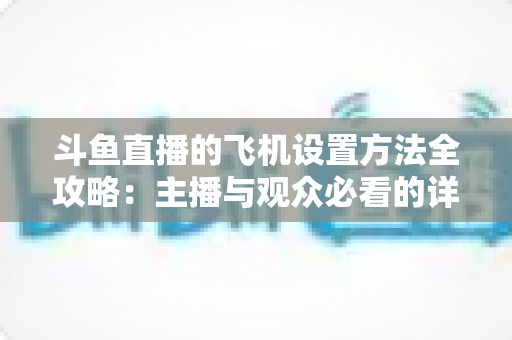 斗鱼直播的飞机设置方法全攻略:主播与观众必看的详细操作指南与实用技巧 斗鱼直播的飞机设置方法全攻略:主播与观众必看的详细操作指南与实用技巧