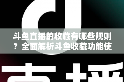 斗鱼直播的收藏有哪些规则?全面解析斗鱼收藏功能使用规则与实用技巧指南 斗鱼直播的收藏有哪些规则?全面解析斗鱼收藏功能使用规则与实用技巧指南