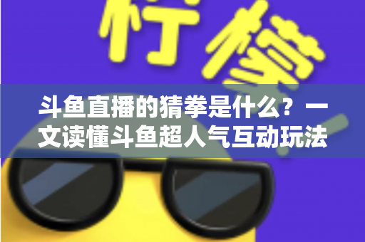 斗鱼直播的猜拳是什么?一文读懂斗鱼超人气互动玩法规则与参与全攻略 斗鱼直播的猜拳是什么?一文读懂斗鱼超人气互动玩法规则与参与全攻略