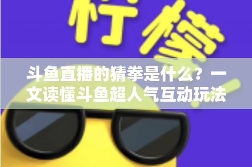 斗鱼直播的猜拳是什么?一文读懂斗鱼超人气互动玩法规则与参与全攻略 斗鱼直播的猜拳是什么?一文读懂斗鱼超人气互动玩法规则与参与全攻略