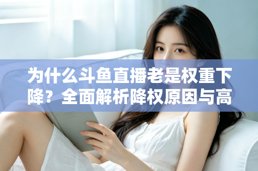 为什么斗鱼直播老是权重下降?全面解析降权原因与高效恢复攻略 为什么斗鱼直播老是权重下降?全面解析降权原因与高效恢复攻略