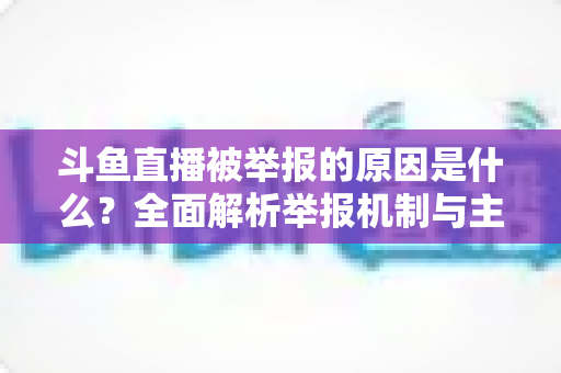 斗鱼直播被举报的原因是什么?全面解析举报机制与主播避坑指南 斗鱼直播被举报的原因是什么?全面解析举报机制与主播避坑指南