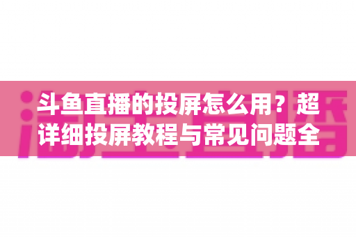 斗鱼直播的投屏怎么用?超详细投屏教程与常见问题全解析,大屏看直播So Easy! 斗鱼直播的投屏怎么用?超详细投屏教程与常见问题全解析,大屏看直播So Easy!