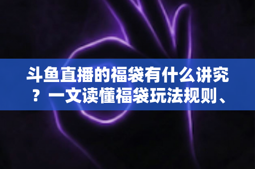 斗鱼直播的福袋有什么讲究?一文读懂福袋玩法规则、主播运营技巧与观众避坑指南 斗鱼直播的福袋有什么讲究?一文读懂福袋玩法规则、主播运营技巧与观众避坑指南