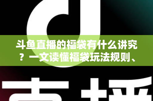 斗鱼直播的福袋有什么讲究?一文读懂福袋玩法规则、主播运营技巧与观众避坑指南 斗鱼直播的福袋有什么讲究?一文读懂福袋玩法规则、主播运营技巧与观众避坑指南