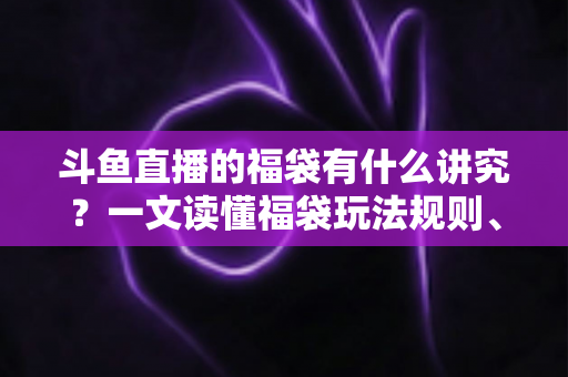 斗鱼直播的福袋有什么讲究?一文读懂福袋玩法规则、主播运营技巧与观众避坑指南 斗鱼直播的福袋有什么讲究?一文读懂福袋玩法规则、主播运营技巧与观众避坑指南