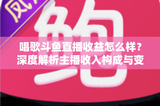 唱歌斗鱼直播收益怎么样?深度解析主播收入构成与变现潜力 唱歌斗鱼直播收益怎么样?深度解析主播收入构成与变现潜力
