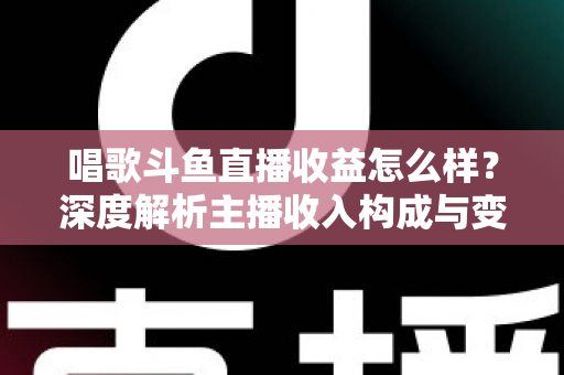 唱歌斗鱼直播收益怎么样？深度解析主播收入构成与变现潜力