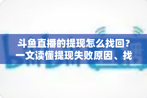 斗鱼直播的提现怎么找回?一文读懂提现失败原因、找回步骤与预防技巧 斗鱼直播的提现怎么找回?一文读懂提现失败原因、找回步骤与预防技巧
